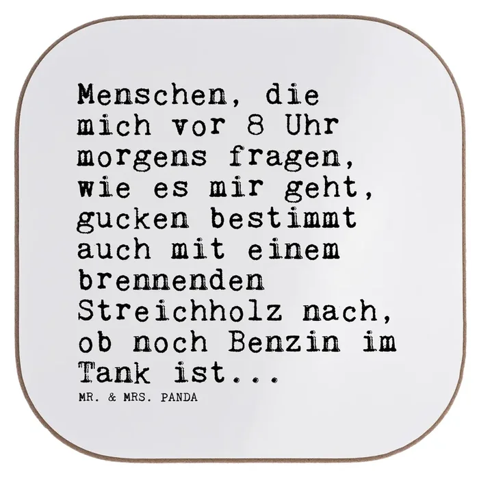 Quadratische Untersetzer Sprüche und Zitate Menschen, die mich vor 8 Uhr morgens fragen, wie es mir geht, gucken bestimmt auch mit einem brennenden Streichholz nach, ob noch Benzin im Tank ist…